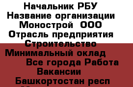 Начальник РБУ › Название организации ­ Монострой, ООО › Отрасль предприятия ­ Строительство › Минимальный оклад ­ 25 000 - Все города Работа » Вакансии   . Башкортостан респ.,Мечетлинский р-н